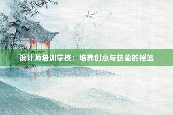 设计师培训学校：培养创意与技能的摇篮