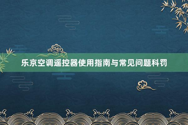 乐京空调遥控器使用指南与常见问题科罚