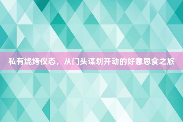 私有烧烤仪态，从门头谋划开动的好意思食之旅