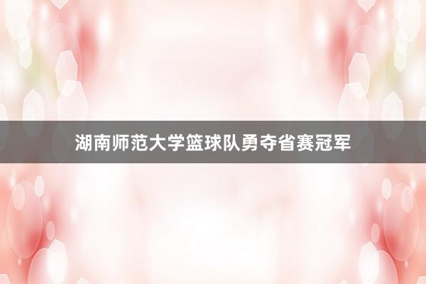 湖南师范大学篮球队勇夺省赛冠军