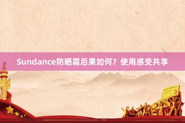 Sundance防晒霜后果如何？使用感受共享